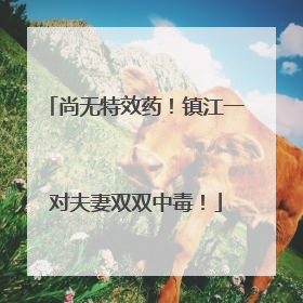 尚无特效药！镇江一对夫妻双双中毒！
