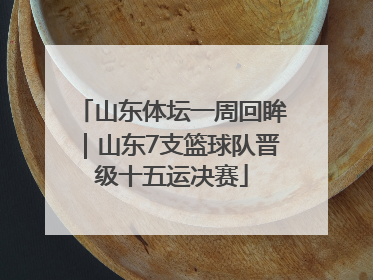 山东体坛一周回眸｜山东7支篮球队晋级十五运决赛