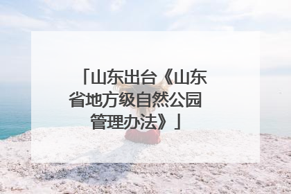 山东出台《山东省地方级自然公园管理办法》