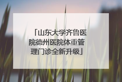 山东大学齐鲁医院德州医院体重管理门诊全新升级