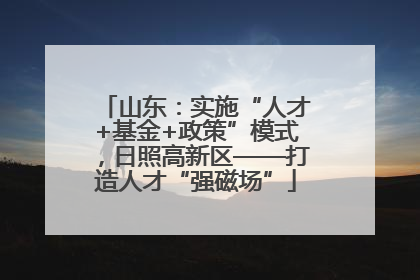 山东：实施“人才+基金+政策”模式，日照高新区——打造人才“强磁场”