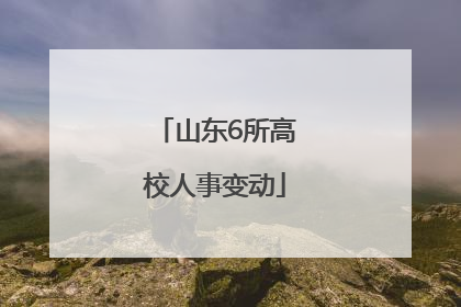 山东6所高校人事变动