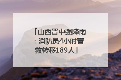 山西晋中强降雨：消防员4小时营救转移189人