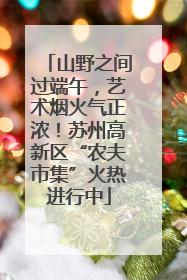 山野之间过端午，艺术烟火气正浓！苏州高新区“农夫市集”火热进行中