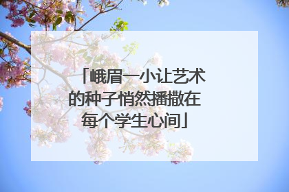 峨眉一小让艺术的种子悄然播撒在每个学生心间
