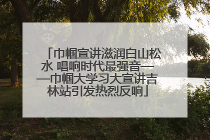 巾帼宣讲滋润白山松水 唱响时代最强音——巾帼大学习大宣讲吉林站引发热烈反响