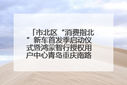 市北区“消费指北”新车首发季启动仪式暨鸿蒙智行授权用户中心青岛重庆南路开业盛典成功举办
