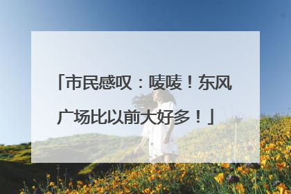 市民感叹：唛唛！东风广场比以前大好多！