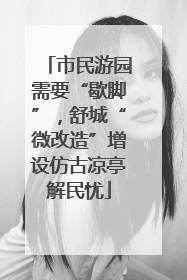 市民游园需要“歇脚”，舒城“微改造”增设仿古凉亭解民忧