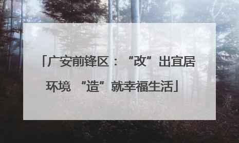 广安前锋区：“改”出宜居环境 “造”就幸福生活