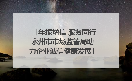 年报增信 服务同行 永州市市场监管局助力企业诚信健康发展