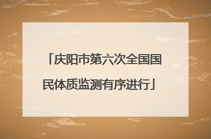 庆阳市第六次全国国民体质监测有序进行
