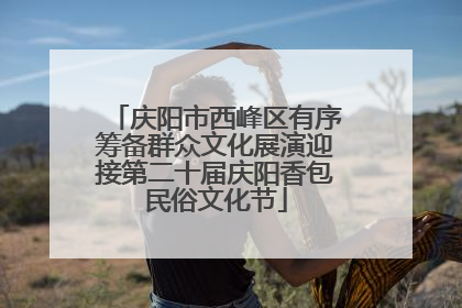 庆阳市西峰区有序筹备群众文化展演迎接第二十届庆阳香包民俗文化节