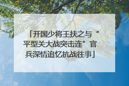 开国少将王扶之与“平型关大战突击连”官兵深情追忆抗战往事