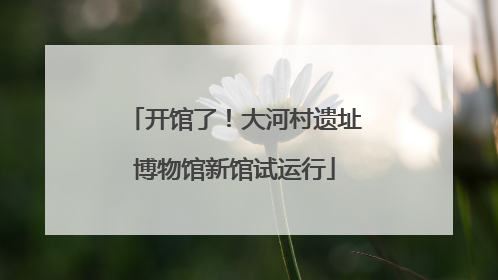 开馆了！大河村遗址博物馆新馆试运行