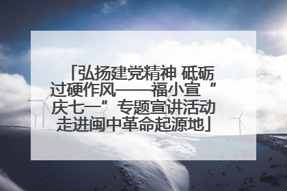 弘扬建党精神 砥砺过硬作风——福小宣“庆七一”专题宣讲活动走进闽中革命起源地