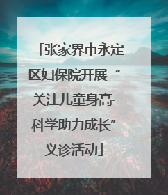 张家界市永定区妇保院开展“关注儿童身高·科学助力成长”义诊活动