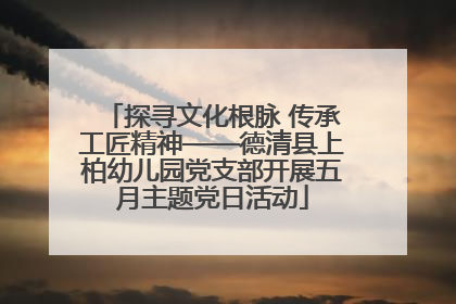 探寻文化根脉 传承工匠精神——德清县上柏幼儿园党支部开展五月主题党日活动