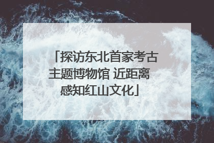 探访东北首家考古主题博物馆 近距离感知红山文化