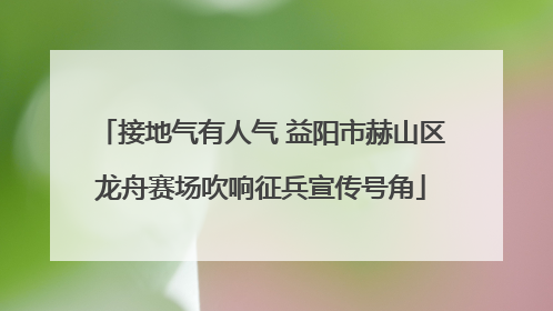 接地气有人气 益阳市赫山区龙舟赛场吹响征兵宣传号角