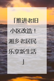 推进老旧小区改造！湘乡老居民乐享新生活