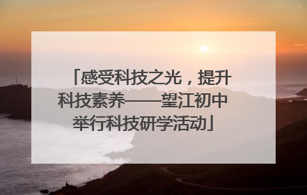 感受科技之光，提升科技素养——望江初中举行科技研学活动