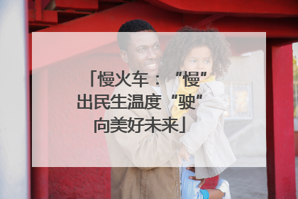 慢火车：“慢”出民生温度“驶”向美好未来