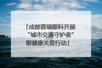 成都普瑞眼科开展“城市交通守护者”眼健康关爱行动