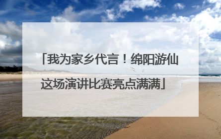 我为家乡代言！绵阳游仙这场演讲比赛亮点满满