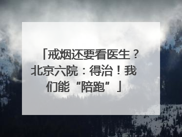 戒烟还要看医生？北京六院：得治！我们能“陪跑”