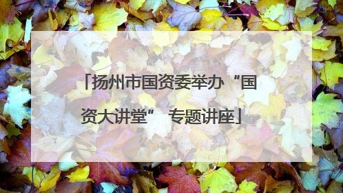 扬州市国资委举办“国资大讲堂” 专题讲座