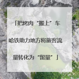 把烤肉“搬上”车 哈铁助力地方将旅客流量转化为“留量”