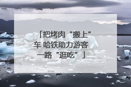 把烤肉“搬上”车 哈铁助力游客一路“逛吃”