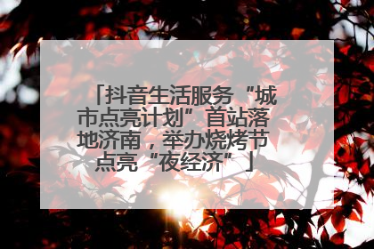 抖音生活服务“城市点亮计划”首站落地济南，举办烧烤节点亮“夜经济”