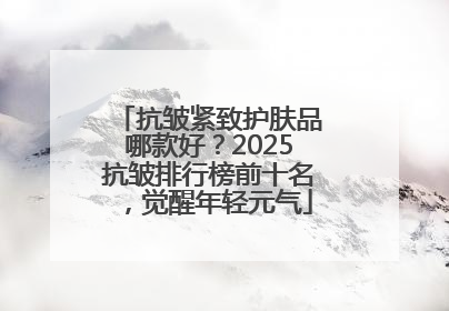 抗皱紧致护肤品哪款好？2025抗皱排行榜前十名，觉醒年轻元气