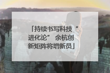 持续书写科技“进化论” 余杭创新矩阵将增新员