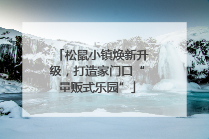 松鼠小镇焕新升级，打造家门口“量贩式乐园”