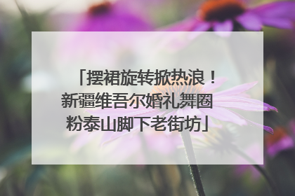 摆裙旋转掀热浪！新疆维吾尔婚礼舞圈粉泰山脚下老街坊