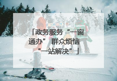 政务服务“一窗通办” 群众烦恼“一站解决”