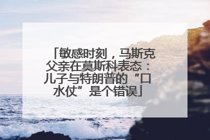 敏感时刻，马斯克父亲在莫斯科表态：儿子与特朗普的“口水仗”是个错误