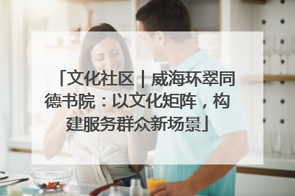 文化社区｜威海环翠同德书院：以文化矩阵，构建服务群众新场景