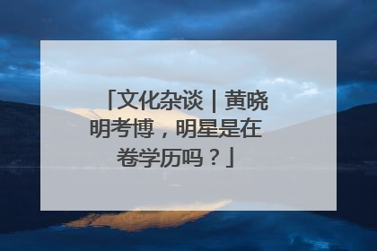 文化杂谈｜黄晓明考博，明星是在卷学历吗？