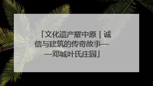 文化遗产耀中原｜诚信与建筑的传奇故事——邓城叶氏庄园
