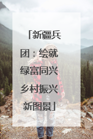 新疆兵团：绘就绿富同兴乡村振兴新图景