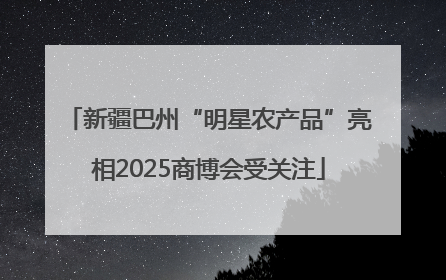 新疆巴州“明星农产品”亮相2025商博会受关注