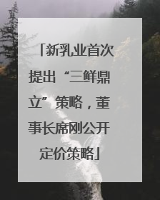 新乳业首次提出“三鲜鼎立”策略，董事长席刚公开定价策略
