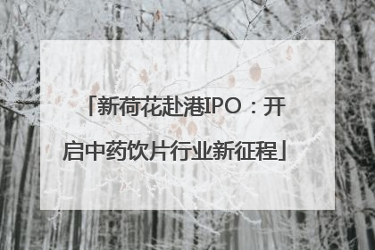 新荷花赴港IPO：开启中药饮片行业新征程