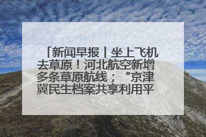 新闻早报丨坐上飞机去草原！河北航空新增多条草原航线；“京津冀民生档案共享利用平台”上线试运行>>