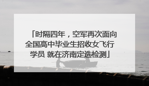 时隔四年，空军再次面向全国高中毕业生招收女飞行学员 就在济南定选检测