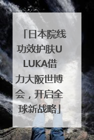 日本院线功效护肤ULUKA借力大阪世博会，开启全球新战略